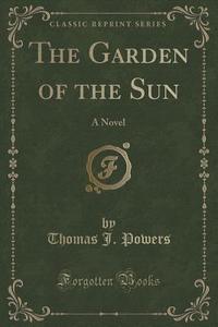 The Garden Of The Sun di Thomas J Powers edito da Forgotten Books