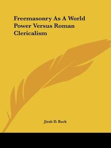 Freemasonry As A World Power Versus Roman Clericalism di Jirah D. Buck edito da Kessinger Publishing, Llc