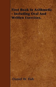 First Book In Arithmetic - Including Oral And Written Exercises. di Daniel W. Fish edito da Inman Press