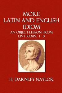 More Latin and English Idiom: An Object-Lesson from Livy XXXIV. 1 - 8 di H. Darnley Naylor edito da Createspace