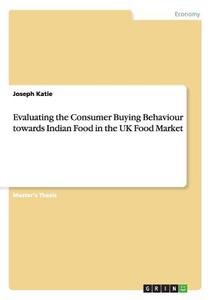 Evaluating the Consumer Buying Behaviour towards Indian Food in the UK Food Market di Joseph Katie edito da GRIN Publishing