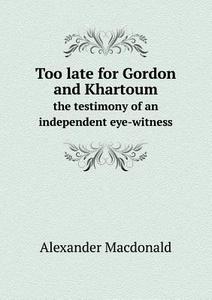 Too Late For Gordon And Khartoum The Testimony Of An Independent Eye-witness di Alexander MacDonald edito da Book On Demand Ltd.