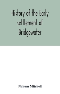 History of the early settlement of Bridgewater, in Plymouth county, Massachusetts, including an extensive Family registe di Nahum Mitchell edito da Alpha Editions