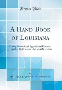 A Hand-Book of Louisiana: Giving General and Agricultural Features, Together with Crops That Can Be Grown (Classic Reprint) di La Dept of Agriculture an Immigration edito da Forgotten Books