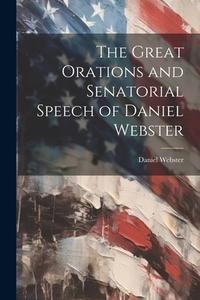 The Great Orations and Senatorial Speech of Daniel Webster di Daniel Webster edito da LEGARE STREET PR