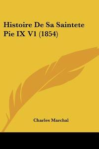 Histoire de Sa Saintete Pie IX V1 (1854) di Charles Marchal edito da Kessinger Publishing
