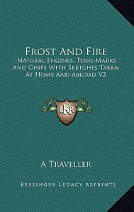 Frost and Fire: Natural Engines, Tool-Marks and Chips with Sketches Taken at Home and Abroad V2 di A. Traveller edito da Kessinger Publishing
