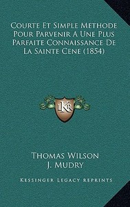 Courte Et Simple Methode Pour Parvenir a Une Plus Parfaite Connaissance de La Sainte Cene (1854) di Thomas Wilson edito da Kessinger Publishing