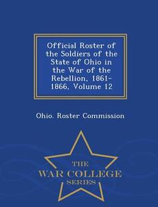 Official Roster Of The Soldiers Of The State Of Ohio In The War Of The Rebellion, 1861-1866, Volume 12 - War College Series edito da War College Series
