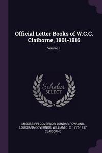 Official Letter Books of W.C.C. Claiborne, 1801-1816; Volume 1 di Mississippi Governor, Dunbar Rowland, Louisiana Governor edito da CHIZINE PUBN
