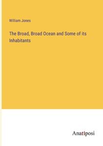 The Broad, Broad Ocean and Some of its Inhabitants di William Jones edito da Anatiposi Verlag