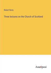 Three lectures on the Church of Scotland di Robert Rainy edito da Anatiposi Verlag