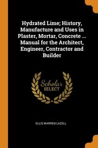 Hydrated Lime; History, Manufacture And Uses In Plaster, Mortar, Concrete ... Manual For The Architect, Engineer, Contractor And Builder di Ellis Warren Lazell edito da Franklin Classics Trade Press