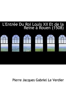 L'entrace Du Roi Louis Xii Et De La Reine An Rouen (1508) di Pierre Jacques Gabriel Le Verdier edito da Bibliolife
