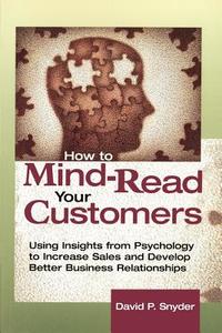 How to Mind-Read Your Customers: Using Insights from Psychology to Increase Sales and Develop Better Business Relationsh di David P. Snyder edito da AMACOM
