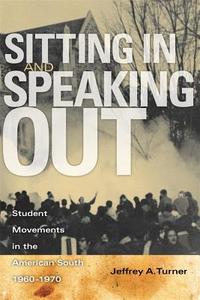 Sitting in and Speaking Out: Student Movements in the American South, 1960-1970 di Jeffrey Alan Turner edito da UNIV OF GEORGIA PR
