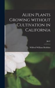 Alien Plants Growing Without Cultivation in California; B637 di Wilfred William Robbins edito da LIGHTNING SOURCE INC