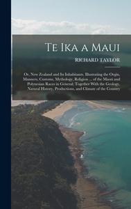 Te Ika a Maui: Or, New Zealand and Its Inhabitants. Illustrating the Orgin, Manners, Customs, Mythology, Religion ... of the Maori an di Richard Taylor edito da LEGARE STREET PR