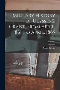 Military History of Ulysses S. Grant, From April, 1861, to April, 1865; Volume I di Adam Badeau edito da LEGARE STREET PR