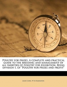 Poultry For Prizes. A Complete And Practical Guide To The Breeding And Management Of All Varieties Of Poultry For Exhibition. Being Division I. Of "po di W. M. Elkington, James Long edito da Nabu Press