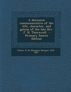 A Discourse Commemorative of the Life, Character, and Genius of the Late REV. J. H. Thornwell edito da Nabu Press