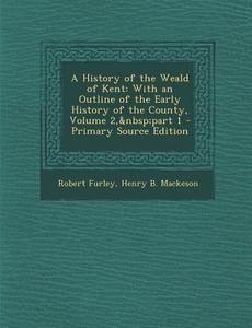 A History of the Weald of Kent: With an Outline of the Early History of the County, Volume 2, Part 1 di Robert Furley, Henry B. Mackeson edito da Nabu Press