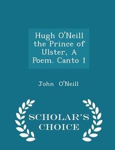 Hugh O'neill The Prince Of Ulster, A Poem. Canto 1 - Scholar's Choice Edition di John O'Neill edito da Scholar's Choice