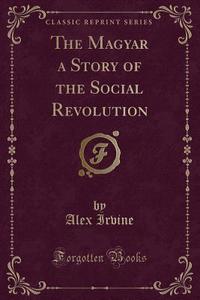 The Magyar A Story Of The Social Revolution (classic Reprint) di Alex Irvine edito da Forgotten Books
