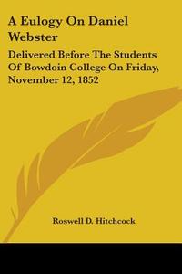 A Eulogy On Daniel Webster: Delivered Be di ROSWELL D HITCHCOCK edito da Kessinger Publishing