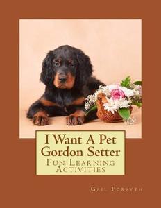 I Want a Pet Gordon Setter: Fun Learning Activities di Gail Forsyth edito da Createspace