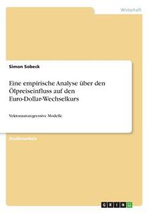 Eine empirische Analyse über den Ölpreiseinfluss auf den Euro-Dollar-Wechselkurs di Simon Sobeck edito da GRIN Verlag