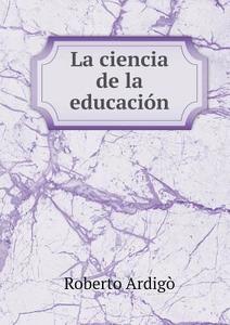 La Ciencia De La Educacion di Roberto Ardigo edito da Book On Demand Ltd.