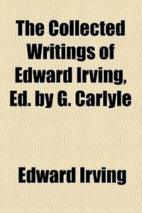 The Collected Writings Of Edward Irving, Ed. By G. Carlyle di Edward Irving edito da General Books Llc