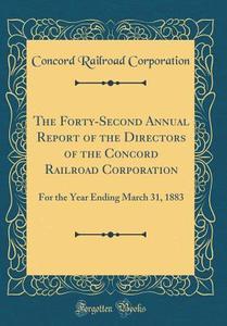 The Forty-Second Annual Report of the Directors of the Concord Railroad Corporation: For the Year Ending March 31, 1883 (Classic Reprint) di Concord Railroad Corporation edito da Forgotten Books