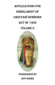 Applications for Enrollment of Choctaw Newborn, Act of 1905. Volume II di Jeff Bowen edito da Clearfield