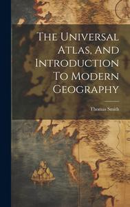 The Universal Atlas, And Introduction To Modern Geography di Thomas Smith edito da LEGARE STREET PR