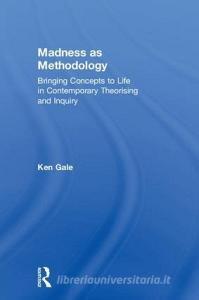 Madness as Methodology: Bringing Concepts to Life in Contemporary Theorising and Inquiry di Ken Gale edito da ROUTLEDGE