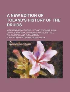 A   New Edition of Toland's History of the Druids; With an Abstract of His Life and Writings and a Copious Appendix, Containing Notes, Critical, Philo di John Toland edito da Rarebooksclub.com