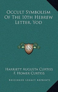 Occult Symbolism of the 10th Hebrew Letter, Yod di Harriette Augusta Curtiss, F. Homer Curtiss edito da Kessinger Publishing
