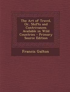 The Art of Travel, Or, Shifts and Contrivances Available in Wild Countries - Primary Source Edition di Francis Galton edito da Nabu Press