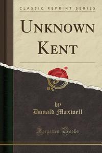 Unknown Kent (classic Reprint) di Donald Maxwell edito da Forgotten Books