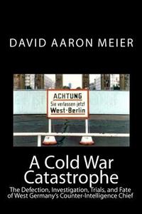 A Cold War Catastrophe: The Defection, Investigation, Trials, and Fate of West Germany's Counter-Intelligence Chief di David Aaron Meier edito da Createspace