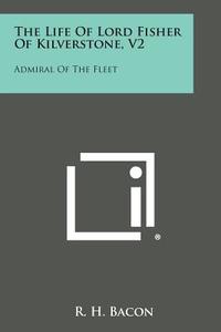 The Life of Lord Fisher of Kilverstone, V2: Admiral of the Fleet di R. H. Bacon edito da Literary Licensing, LLC