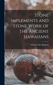 Stone Implements and Stone Work of the Ancient Hawaiians di William Tufts Brigham edito da LEGARE STREET PR