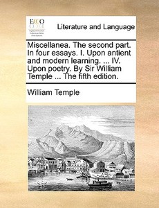 Miscellanea. The Second Part. In Four Essays. I. Upon Antient And Modern Learning. ... Iv. Upon Poetry. By Sir William Temple ... The Fifth Edition. di William Temple edito da Gale Ecco, Print Editions