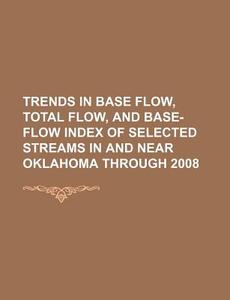 Trends In Base Flow, Total Flow, And Base-flow Index Of Selected Streams In And Near Oklahoma Through 2008 di U. S. Government, Anonymous edito da Books Llc, Reference Series