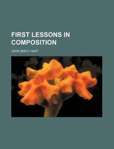 First Lessons in Composition di John Seely Hart edito da Rarebooksclub.com