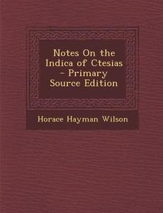 Notes on the Indica of Ctesias di Horace Hayman Wilson edito da Nabu Press