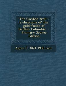 The Cariboo Trail: A Chronicle of the Gold-Fields of British Columbia - Primary Source Edition di Agnes C. 1871-1936 Laut edito da Nabu Press