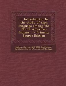 ... Introduction to the Study of Sign Language Among the North American Indians .. - Primary Source Edition di Garrick Mallery edito da Nabu Press
